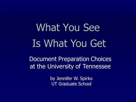 What You See Is What You Get Document Preparation Choices at the University of Tennessee by Jennifer W. Spirko UT Graduate School.
