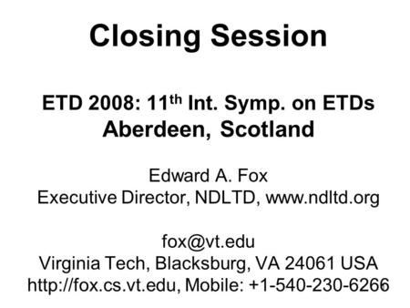 1 Closing Session ETD 2008: 11 th Int. Symp. on ETDs Aberdeen, Scotland Edward A. Fox Executive Director, NDLTD,  Virginia Tech,