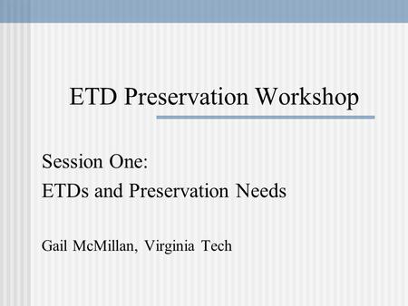 ETD Preservation Workshop Session One: ETDs and Preservation Needs Gail McMillan, Virginia Tech.