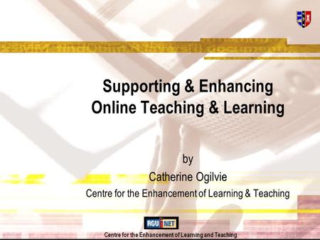 Centre for the Enhancement of Learning and Teaching Supporting & Enhancing Online Teaching & Learning by Catherine Ogilvie Centre for the Enhancement of.