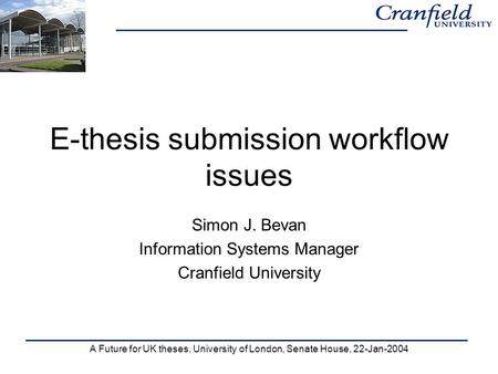A Future for UK theses, University of London, Senate House, 22-Jan-2004 E-thesis submission workflow issues Simon J. Bevan Information Systems Manager.