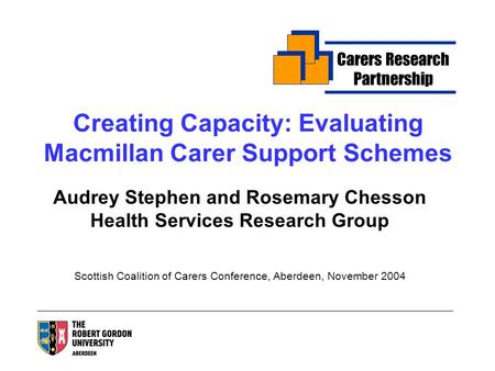 Creating Capacity: Evaluating Macmillan Carer Support Schemes Audrey Stephen and Rosemary Chesson Health Services Research Group Scottish Coalition of.