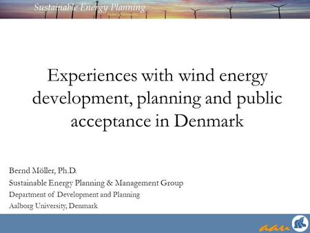 Experiences with wind energy development, planning and public acceptance in Denmark Bernd Möller, Ph.D. Sustainable Energy Planning & Management Group.
