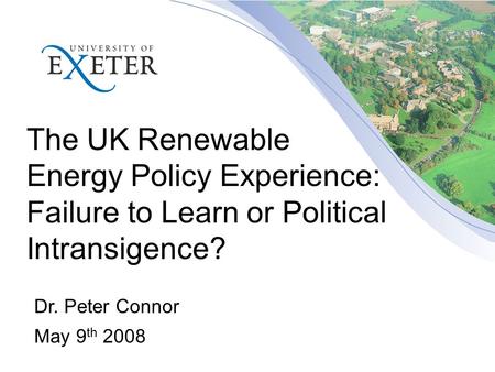 The UK Renewable Energy Policy Experience: Failure to Learn or Political Intransigence? Dr. Peter Connor May 9 th 2008.