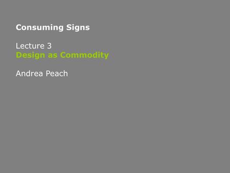 Consuming Signs Lecture 3 Design as Commodity Andrea Peach.