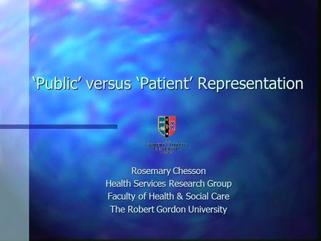 Public versus Patient Representation Rosemary Chesson Health Services Research Group Faculty of Health & Social Care The Robert Gordon University.
