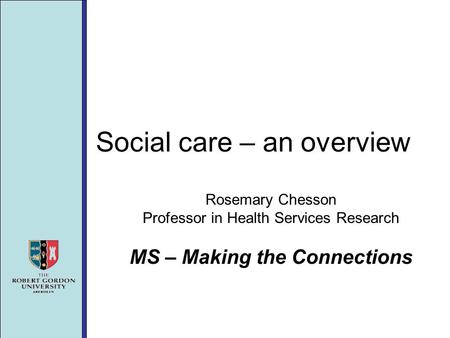 Social care – an overview Rosemary Chesson Professor in Health Services Research MS – Making the Connections.