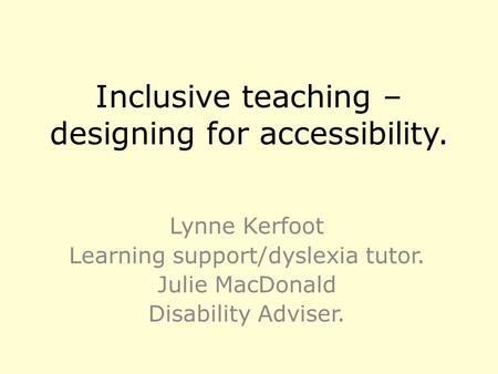Inclusive teaching – designing for accessibility. Lynne Kerfoot Learning support/dyslexia tutor. Julie MacDonald Disability Adviser.