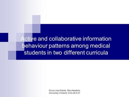 Eeva-Liisa Eskola, Åbo Akademi University, Finland. i3 25-28.6.07 Active and collaborative information behaviour patterns among medical students in two.