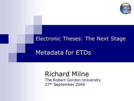 Electronic Theses: The Next Stage Metadata for ETDs Richard Milne The Robert Gordon University 27 th September 2004.