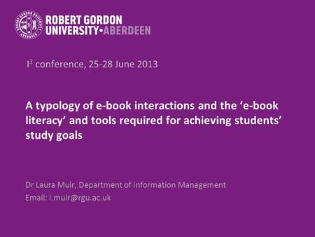 I 3 conference, 25-28 June 2013 A typology of e-book interactions and the e-book literacy and tools required for achieving students study goals Dr Laura.