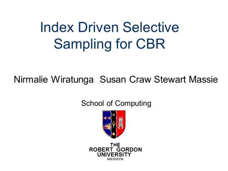 Index Driven Selective Sampling for CBR Nirmalie Wiratunga Susan Craw Stewart Massie THE ROBERT GORDON UNIVERSITY ABERDEEN School of Computing.