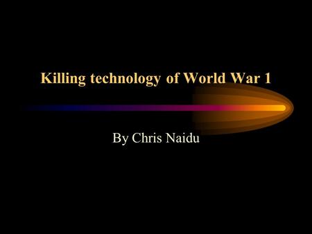 Killing technology of World War 1 By Chris Naidu.