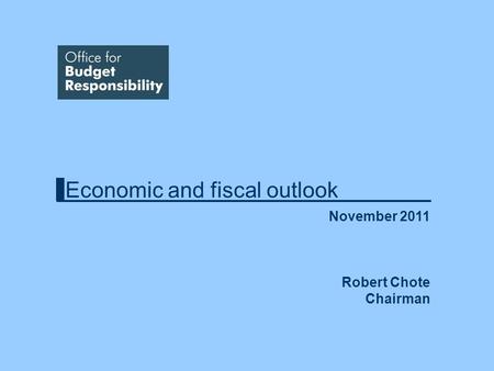 Economic and fiscal outlook November 2011 Robert Chote Chairman.