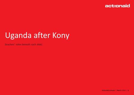 ActionAid schools | March 2012 | 1 Uganda after Kony [teachers notes beneath each slide]