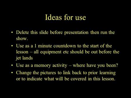 Ideas for use Delete this slide before presentation then run the show. Use as a 1 minute countdown to the start of the lesson – all equipment etc should.