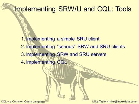 CQL – a Common Query LanguageMike Taylor Implementing SRW/U and CQL: Tools 1. Implementing a simple SRU client 2. Implementing serious SRW and SRU clients.