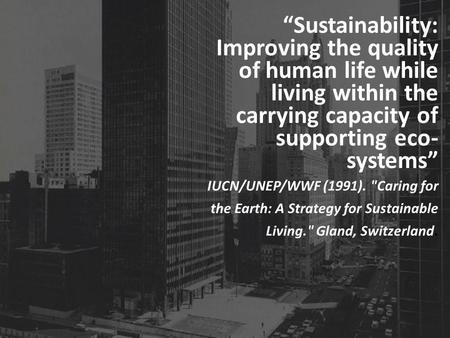 Sustainability: Improving the quality of human life while living within the carrying capacity of supporting eco- systems IUCN/UNEP/WWF (1991). Caring.