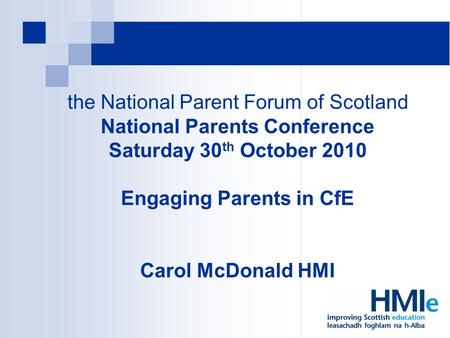 The National Parent Forum of Scotland National Parents Conference Saturday 30 th October 2010 Engaging Parents in CfE Carol McDonald HMI.