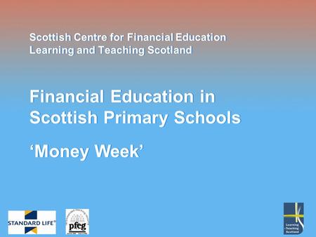 Scottish Centre for Financial Education Learning and Teaching Scotland Financial Education in Scottish Primary Schools Money Week.