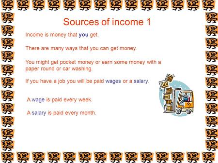 Sources of income 1 Income is money that you get. There are many ways that you can get money. You might get pocket money or earn some money with a paper.