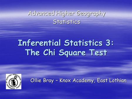 Inferential Statistics 3: The Chi Square Test Advanced Higher Geography Statistics Ollie Bray – Knox Academy, East Lothian.