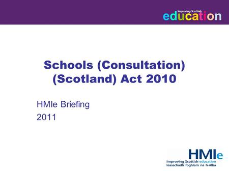 Educationeducation Improving Scottish HM Inspectorate of Education Schools (Consultation) (Scotland) Act 2010 HMIe Briefing 2011.