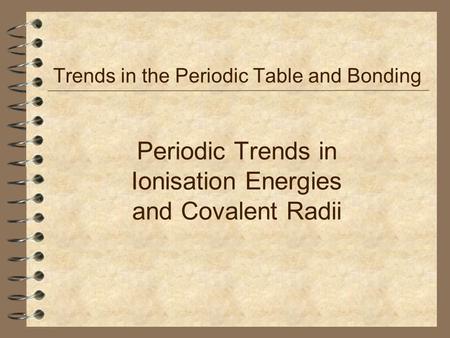 Periodic Trends in Ionisation Energies and Covalent Radii Trends in the Periodic Table and Bonding.