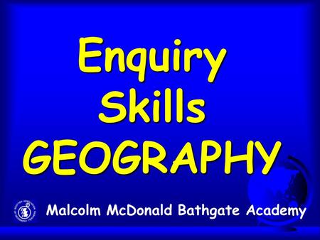 Enquiry Skills GEOGRAPHY Malcolm McDonald Bathgate Academy.