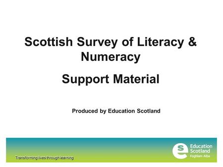 Transforming lives through learning Scottish Survey of Literacy & Numeracy Support Material Produced by Education Scotland Transforming lives through learning.
