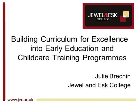 Building Curriculum for Excellence into Early Education and Childcare Training Programmes Julie Brechin Jewel and Esk College.
