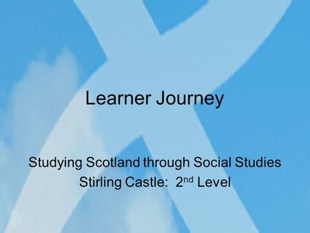 Learner Journey Studying Scotland through Social Studies Stirling Castle: 2 nd Level.