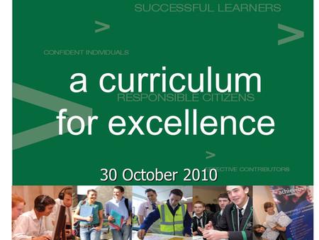 A curriculum for excellence 30 October 2010. Scottish Government §One of the most ambitious programmes of educational change ever undertaken in Scotland.