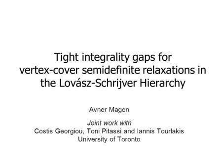 Tight integrality gaps for vertex-cover semidefinite relaxations in the Lovász-Schrijver Hierarchy Avner Magen Joint work with Costis Georgiou, Toni Pitassi.