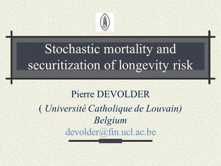Stochastic mortality and securitization of longevity risk Pierre DEVOLDER ( Université Catholique de Louvain) Belgium
