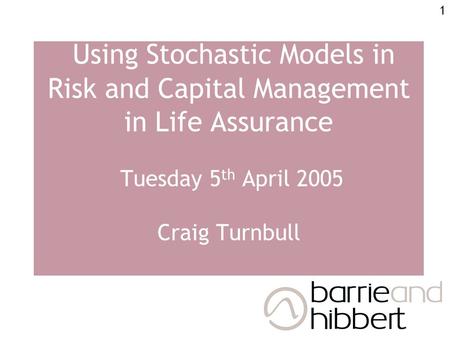 1 Using Stochastic Models in Risk and Capital Management in Life Assurance Tuesday 5 th April 2005 Craig Turnbull.