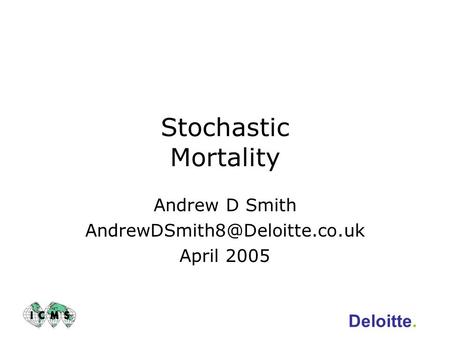 Andrew D Smith AndrewDSmith8@Deloitte.co.uk April 2005 Stochastic Mortality Andrew D Smith AndrewDSmith8@Deloitte.co.uk April 2005 Deloitte.