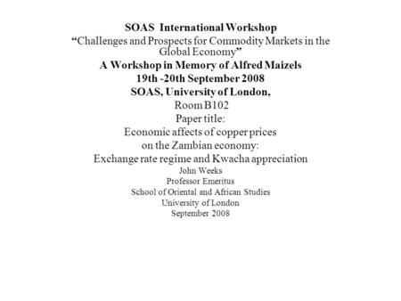 SOAS International Workshop Challenges and Prospects for Commodity Markets in the Global Economy A Workshop in Memory of Alfred Maizels 19th -20th September.