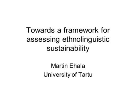 Towards a framework for assessing ethnolinguistic sustainability Martin Ehala University of Tartu.