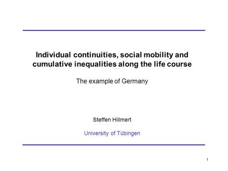 1 Individual continuities, social mobility and cumulative inequalities along the life course The example of Germany Steffen Hillmert University of Tübingen.