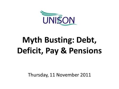 Myth Busting: Debt, Deficit, Pay & Pensions Thursday, 11 November 2011.