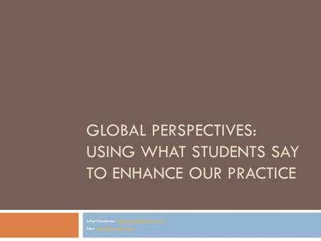 GLOBAL PERSPECTIVES: USING WHAT STUDENTS SAY TO ENHANCE OUR PRACTICE Juliet Henderson Jane