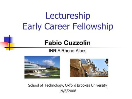 Lectureship Early Career Fellowship School of Technology, Oxford Brookes University 19/6/2008 Fabio Cuzzolin INRIA Rhone-Alpes.