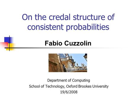 On the credal structure of consistent probabilities Department of Computing School of Technology, Oxford Brookes University 19/6/2008 Fabio Cuzzolin.
