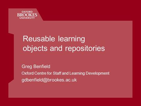 Reusable learning objects and repositories Greg Benfield Oxford Centre for Staff and Learning Development