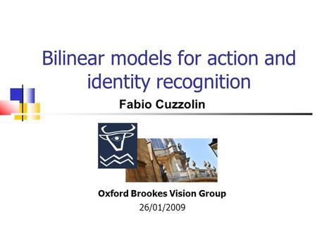Bilinear models for action and identity recognition Oxford Brookes Vision Group 26/01/2009 Fabio Cuzzolin.