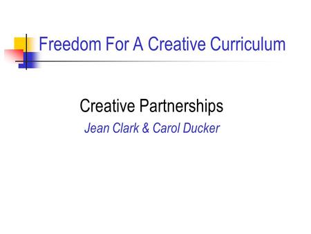 Freedom For A Creative Curriculum Creative Partnerships Jean Clark & Carol Ducker.