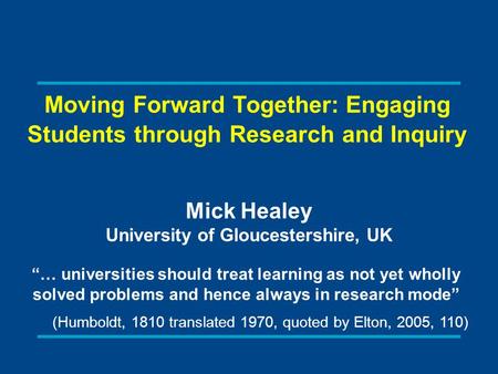 Moving Forward Together: Engaging Students through Research and Inquiry Mick Healey University of Gloucestershire, UK … universities should treat learning.