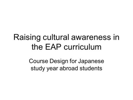 Raising cultural awareness in the EAP curriculum Course Design for Japanese study year abroad students.