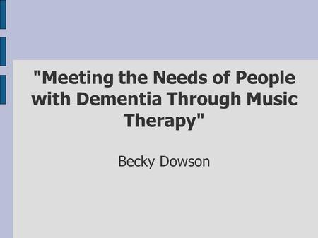 Meeting the Needs of People with Dementia Through Music Therapy Becky Dowson.